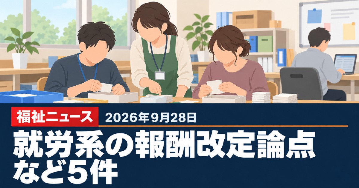 【2026年9月28日の福祉ニュース】就労系サービスの報酬改定論点15項目など5件