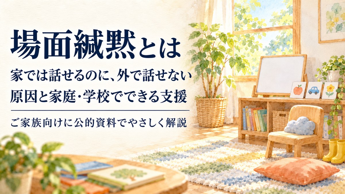 場面緘黙とは？家では話せるのに外で話せない子どもの特徴・原因と、家庭と学校でできる支援【2026年版】