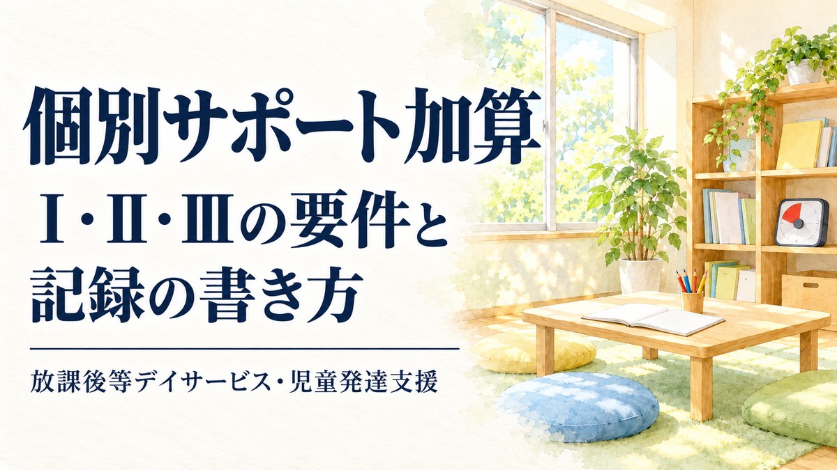 個別サポート加算とは？Ⅰ・Ⅱ・Ⅲの単位数・算定要件と記録の書き方、就学児サポート調査表・不登校の連携【2026年10月最新】