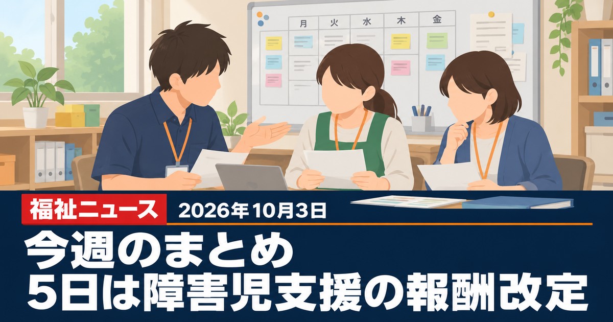 【2026年10月3日の福祉ニュース】今週のまとめ 5日は障害児支援の報酬改定論点など4件