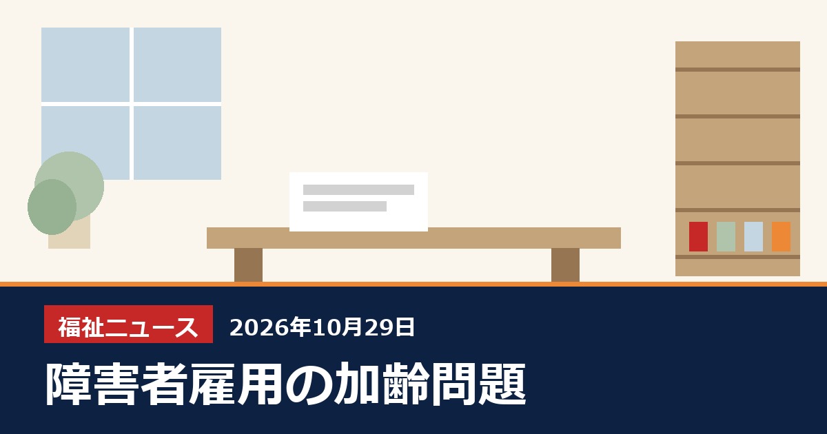障害者雇用の「加齢問題」、回答企業の62%に事例（10/27雇用福祉横断検討会）、10月29日の福祉ニュース